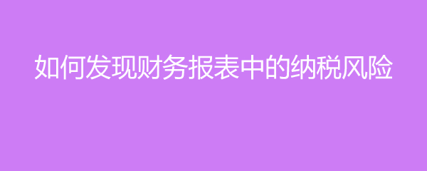 如何發(fā)現(xiàn)財(cái)務(wù)報(bào)表中的納稅風(fēng)險(xiǎn)